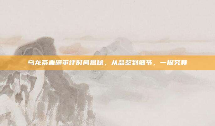 乌龙茶盖碗审评时间揭秘,从品鉴到细节,一探究竟