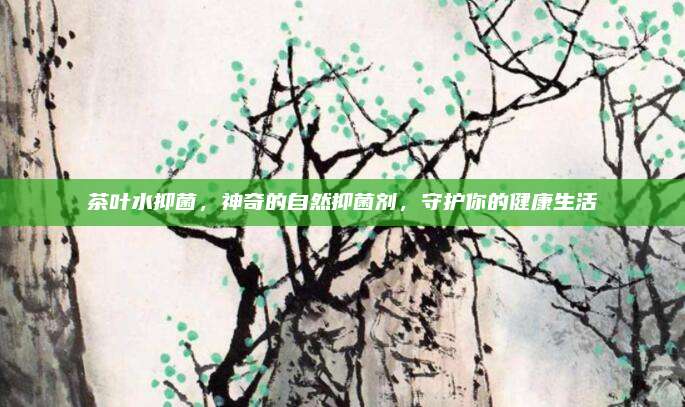 茶叶水抑菌，神奇的自然抑菌剂，守护你的健康生活