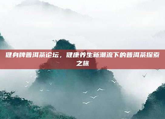 健身牌普洱茶论坛，健康养生新潮流下的普洱茶探索之旅