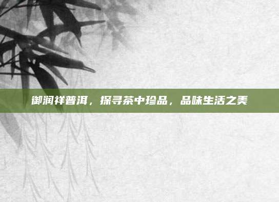 御润祥普洱，探寻茶中珍品，品味生活之美