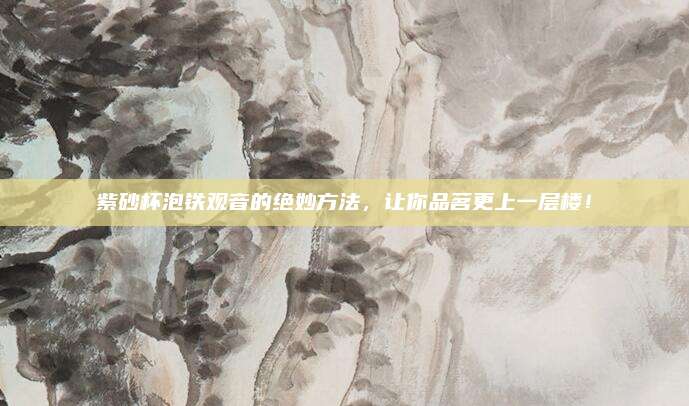 紫砂杯泡铁观音的绝妙方法，让你品茗更上一层楼！