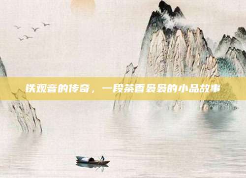 铁观音的传奇，一段茶香袅袅的小品故事