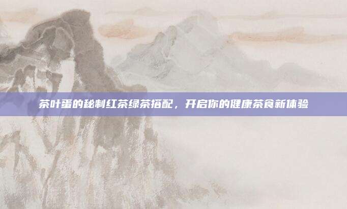 茶叶蛋的秘制红茶绿茶搭配，开启你的健康茶食新体验