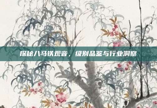 探秘八马铁观音，级别品鉴与行业洞察