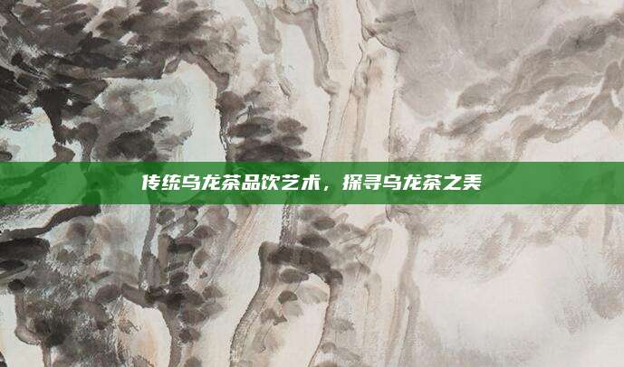 传统乌龙茶品饮艺术，探寻乌龙茶之美