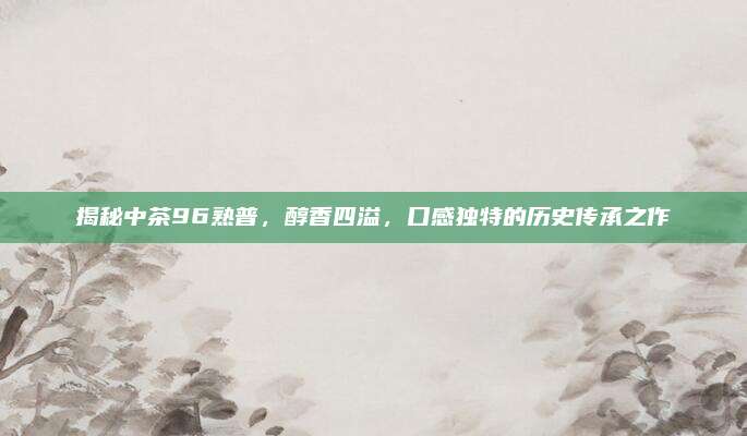 揭秘中茶96熟普，醇香四溢，口感独特的历史传承之作