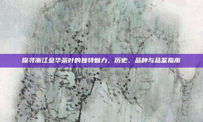 探寻浙江金华茶叶的独特魅力，历史、品种与品鉴指南