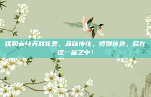 铁观音纯天然礼盒，品味传统，馈赠佳选，尽在这一盒之中！