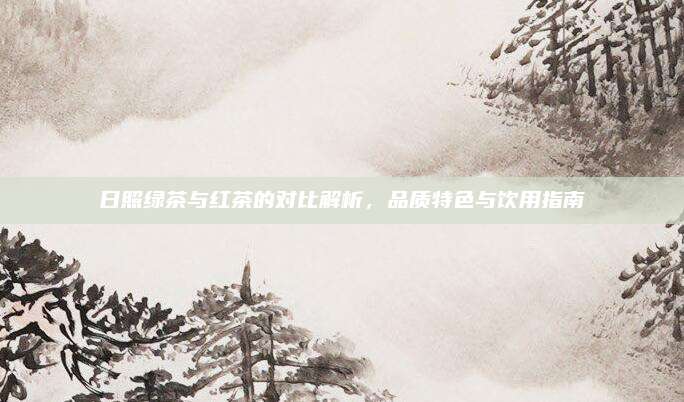 日照绿茶与红茶的对比解析,品质特色与饮用指南