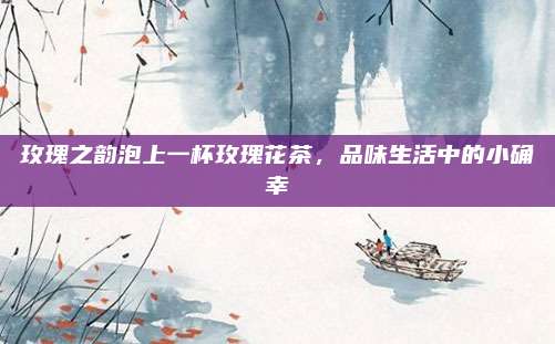 玫瑰之韵泡上一杯玫瑰花茶，品味生活中的小确幸