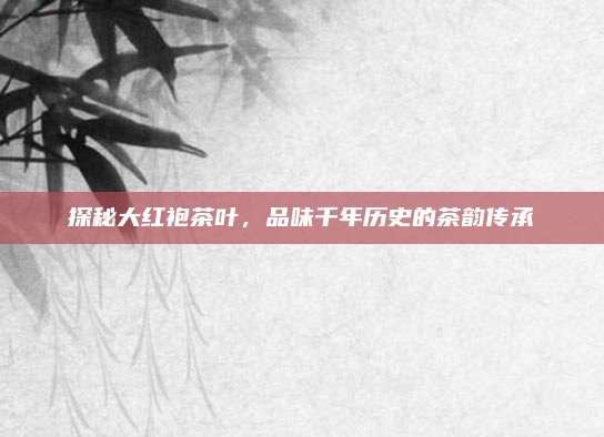 探秘大红袍茶叶，品味千年历史的茶韵传承