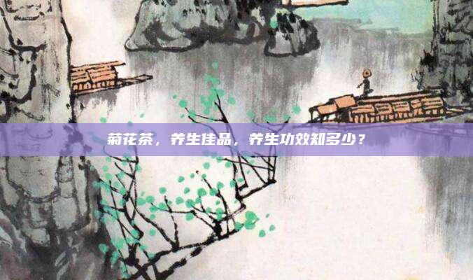 菊花茶，养生佳品，养生功效知多少？