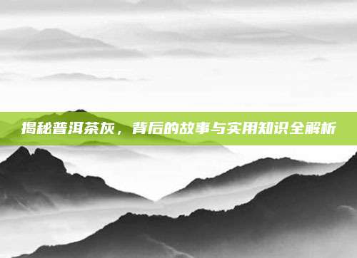 揭秘普洱茶灰，背后的故事与实用知识全解析