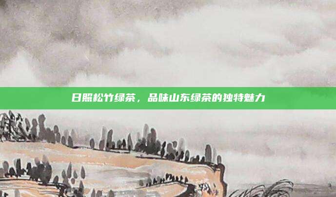 日照松竹绿茶，品味山东绿茶的独特魅力