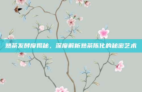 熟茶发酵度揭秘，深度解析熟茶陈化的秘密艺术