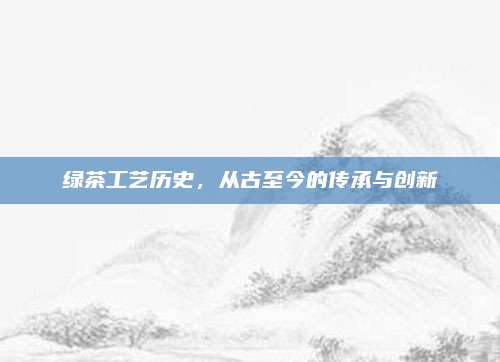 绿茶工艺历史，从古至今的传承与创新