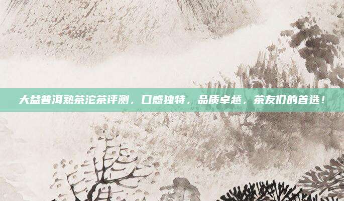 大益普洱熟茶沱茶评测，口感独特，品质卓越，茶友们的首选！