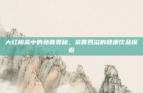 大红柑茶中的熟普奥秘，茶香四溢的健康饮品探索
