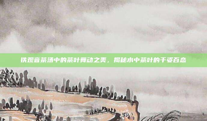 铁观音茶汤中的茶叶舞动之美，揭秘水中茶叶的千姿百态