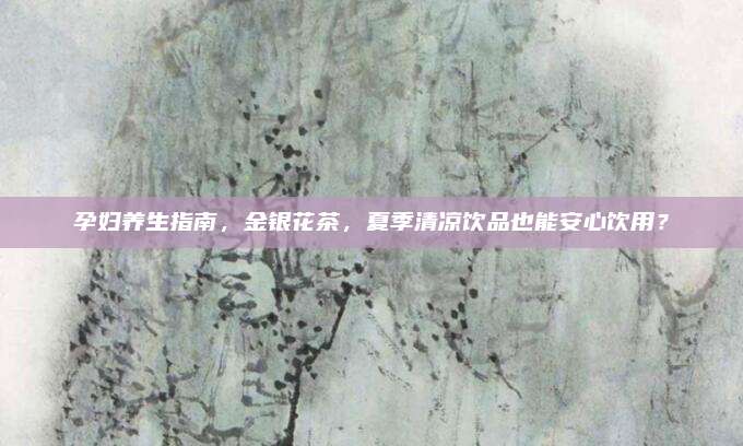 孕妇养生指南，金银花茶，夏季清凉饮品也能安心饮用？