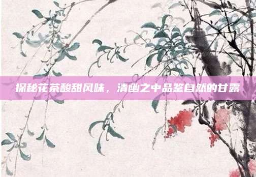 探秘花茶酸甜风味，清幽之中品鉴自然的甘露