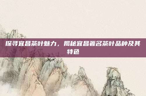 探寻宜昌茶叶魅力，揭秘宜昌著名茶叶品种及其特色