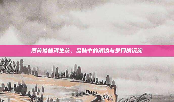 薄荷塘普洱生茶，品味中的清凉与岁月的沉淀