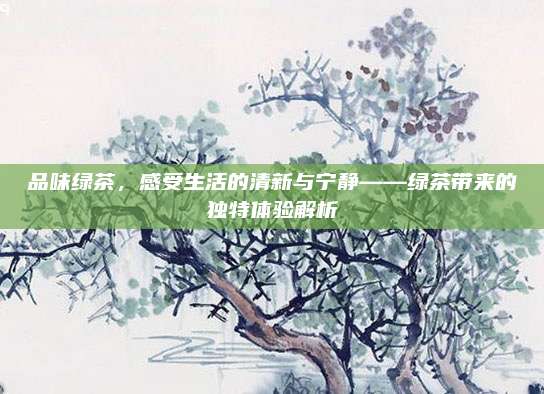 品味绿茶，感受生活的清新与宁静——绿茶带来的独特体验解析