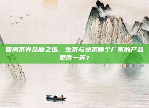 普洱茶界品质之选，生茶与熟茶哪个厂家的产品更胜一筹？