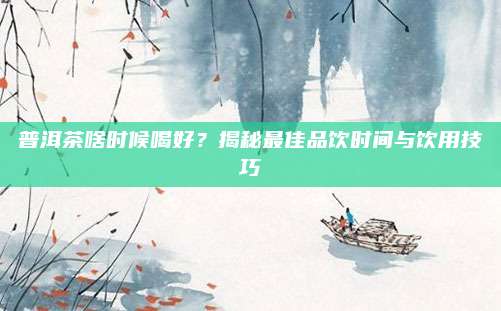普洱茶啥时候喝好?揭秘最佳品饮时间与饮用技巧