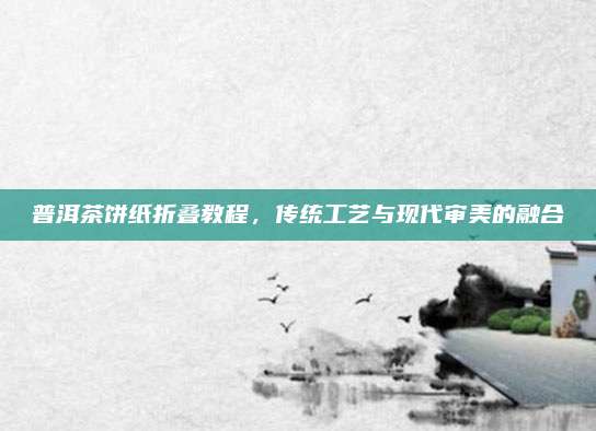 普洱茶饼纸折叠教程,传统工艺与现代审美的融合