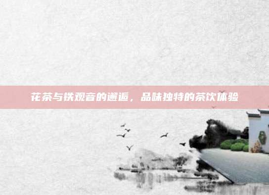 花茶与铁观音的邂逅,品味独特的茶饮体验