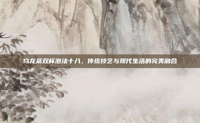 乌龙茶双杯泡法十八，传统技艺与现代生活的完美融合