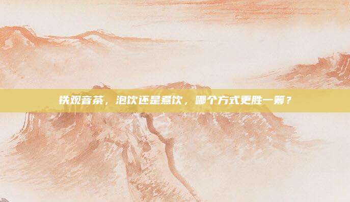 铁观音茶，泡饮还是煮饮，哪个方式更胜一筹？
