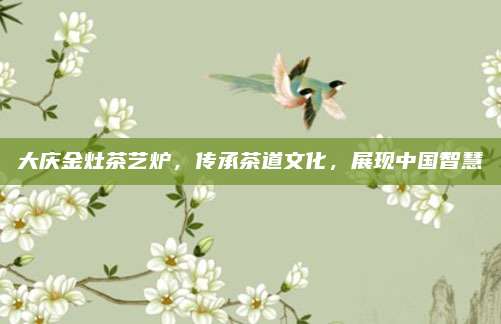 大庆金灶茶艺炉，传承茶道文化，展现中国智慧