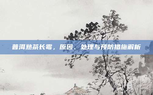 普洱熟茶长霉，原因、处理与预防措施解析