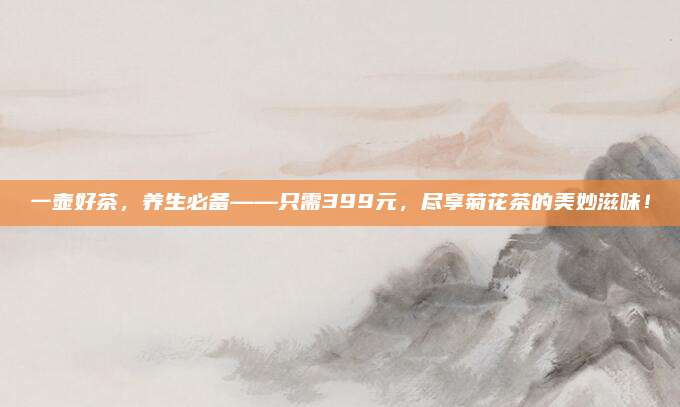 一壶好茶，养生必备——只需399元，尽享菊花茶的美妙滋味！