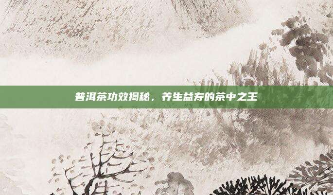 普洱茶功效揭秘，养生益寿的茶中之王