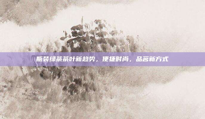 瓶装绿茶茶叶新趋势，便捷时尚，品茗新方式