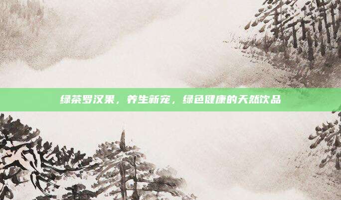 绿茶罗汉果，养生新宠，绿色健康的天然饮品