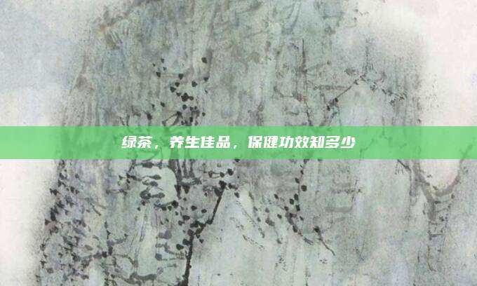 绿茶，养生佳品，保健功效知多少