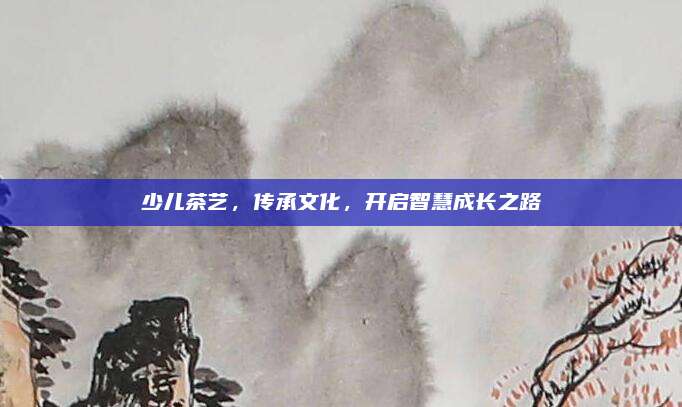 少儿茶艺，传承文化，开启智慧成长之路
