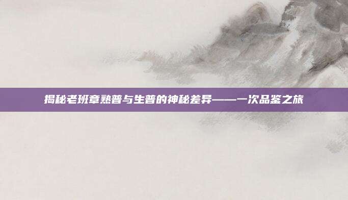 揭秘老班章熟普与生普的神秘差异——一次品鉴之旅