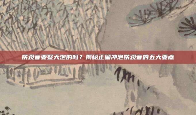 铁观音要整天泡的吗？揭秘正确冲泡铁观音的五大要点