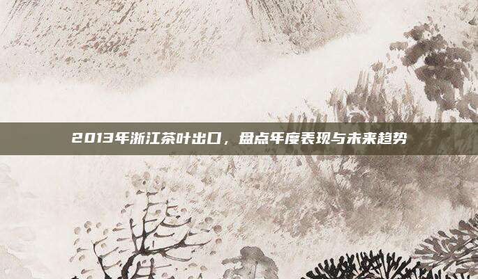 2013年浙江茶叶出口，盘点年度表现与未来趋势