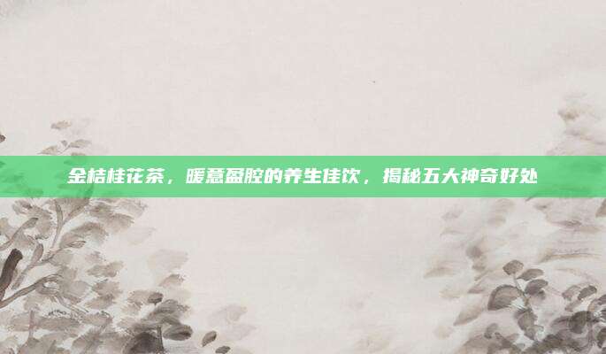 金桔桂花茶，暖意盈腔的养生佳饮，揭秘五大神奇好处