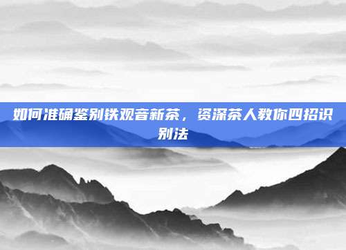 如何准确鉴别铁观音新茶,资深茶人教你四招识别法