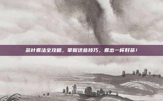 茶叶煮法全攻略，掌握这些技巧，煮出一杯好茶！
