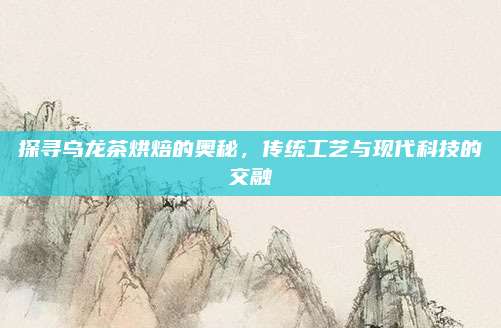 探寻乌龙茶烘焙的奥秘，传统工艺与现代科技的交融