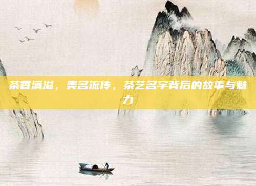 茶香满溢,美名流传,茶艺名字背后的故事与魅力